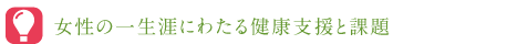 ◎女性の一生涯にわたる健康支援と課題